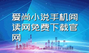 爱尚小说手机阅读网免费下载官网