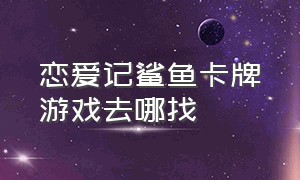 恋爱记鲨鱼卡牌游戏去哪找