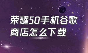 荣耀50手机谷歌商店怎么下载