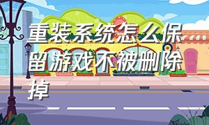 重装系统怎么保留游戏不被删除掉