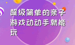 超级简单的亲子游戏动动手就能玩