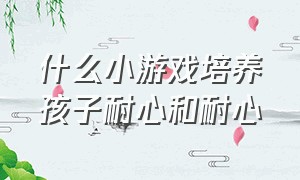 什么小游戏培养孩子耐心和耐心