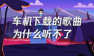 车机下载的歌曲为什么听不了