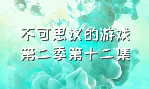 不可思议的游戏第二季第十二集