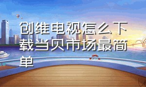 创维电视怎么下载当贝市场最简单