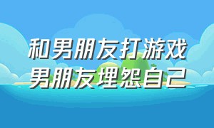 和男朋友打游戏男朋友埋怨自己