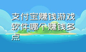 支付宝赚钱游戏软件哪个赚钱多点