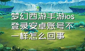 梦幻西游手游ios登录安卓账号不一样怎么回事