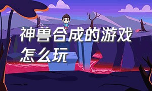 神兽合成的游戏怎么玩