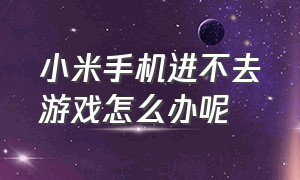 小米手机进不去游戏怎么办呢