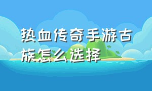 热血传奇手游古族怎么选择