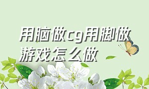 用脑做cg用脚做游戏怎么做