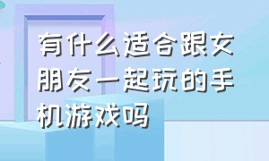 有什么适合跟女朋友一起玩的手机游戏吗