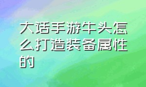 大话手游牛头怎么打造装备属性的