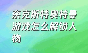 奈克斯特奥特曼游戏怎么解锁人物