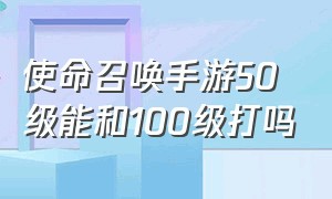 使命召唤手游50级能和100级打吗