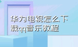 华为电视怎么下载qq音乐教程