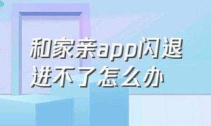 和家亲app闪退进不了怎么办