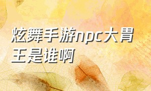 炫舞手游npc大胃王是谁啊