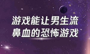 游戏能让男生流鼻血的恐怖游戏