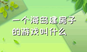 一个海岛建房子的游戏叫什么