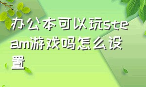 办公本可以玩steam游戏吗怎么设置