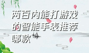 两百内能打游戏的智能手表推荐哪款