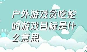 户外游戏贪吃蛇的游戏目标是什么意思