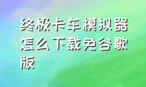 终极卡车模拟器怎么下载免谷歌版