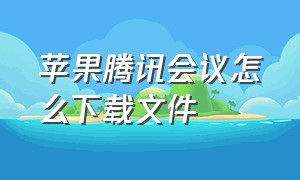 苹果腾讯会议怎么下载文件