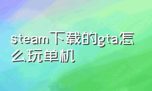 steam下载的gta怎么玩单机