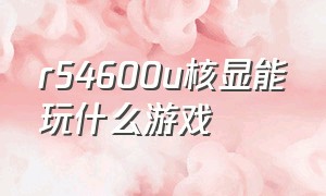 r54600u核显能玩什么游戏