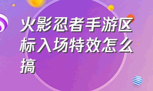 火影忍者手游区标入场特效怎么搞