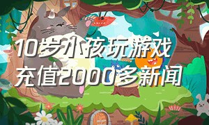 10岁小孩玩游戏充值2000多新闻