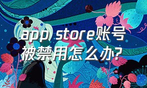 app store账号被禁用怎么办?