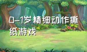 0-1岁精细动作撕纸游戏