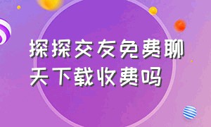 探探交友免费聊天下载收费吗