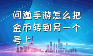 问道手游怎么把金币转到另一个号上