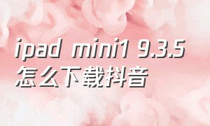 ipad mini1 9.3.5怎么下载抖音