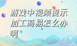 游戏中视频提示加工简易怎么办啊