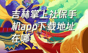 吉林掌上社保手机app下载地址在哪