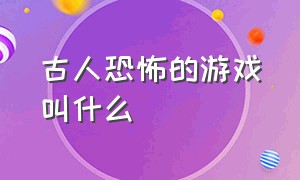 古人恐怖的游戏叫什么