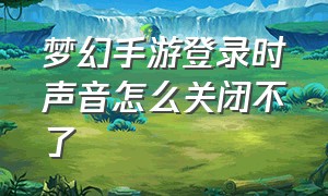 梦幻手游登录时声音怎么关闭不了