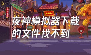 夜神模拟器下载的文件找不到