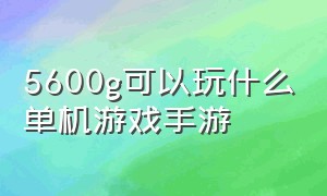 5600g可以玩什么单机游戏手游