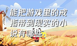 能把游戏里的戒指带到现实的小说有哪些