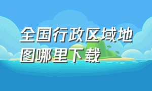 全国行政区域地图哪里下载