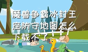 魔兽争霸冰封王座防守地图怎么下载不了