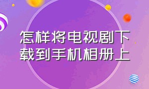 怎样将电视剧下载到手机相册上