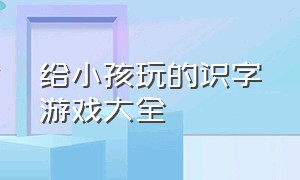 给小孩玩的识字游戏大全